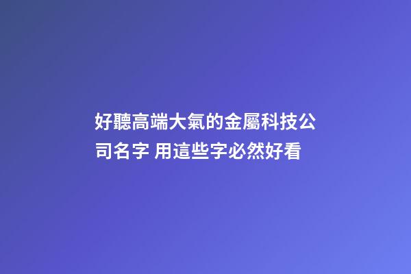 好聽高端大氣的金屬科技公司名字 用這些字必然好看-第1張-公司起名-玄機派